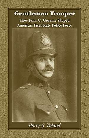 Gentleman Trooper: How John C. Groome Shaped America's First State Police Force de Harry G. Toland