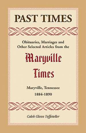 Past Times: Obituaries, Marriages and Other Selected Articles from the Maryville Times, Maryville, Tennessee, 1884-1890 de Caleb G. Teffeteller