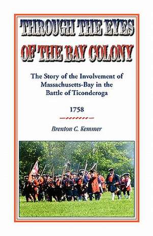 Through the Eyes of the Bay Colony: The Story of the Involvement of Massachusetts-Bay in the Battle of Ticonderoga, 1758 de Brenton C. Kemmer