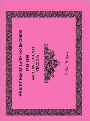 Wright Family Land Tax Records Amherst County, Virginia, 1782-1850 de Robert N. Grant