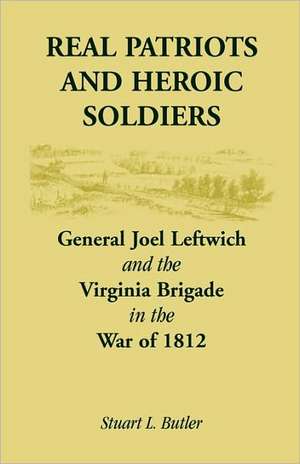 Real Patriots and Heroic Soldiers: Gen. Joel Leftwich and the Virginia Brigade in the War of 1812 de Stuart Lee Butler