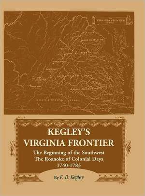 Kegley's Virginia Frontier: The Beginning of the Southwest, The Roanoke of Colonial Days 1740-1783 de F. B. Kegley