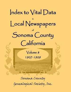 Index to Vital Data in Local Newspapers of Sonoma County, California, Volume VIII: 1907-1909 de Inc Sonoma Co Genealogical Society