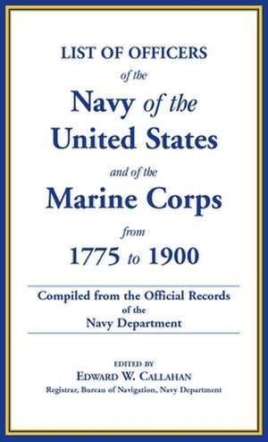 List of Officers of the Navy of the United States and of the Marine Corps from 1775-1900. Comprising a Complete Register of All Present and Former Com de Edward W. Callahan