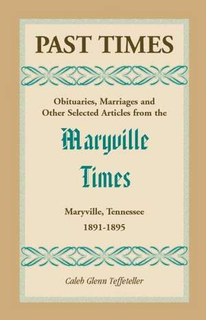 Past Times: Obituaries, Marriages and Other Selected Articles from the Maryville Times, Maryville, Tennessee, Volume II, 1891-1895 de Caleb G. Teffeteller