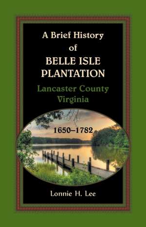 A Brief History of Belle Isle Plantation, Lancaster County, Virginia, 1650-1782 de Lonnie H. Lee