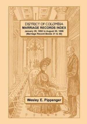 District of Columbia Marriage Records Index, January 20, 1892 to August 30, 1896 (Marriage Record Books 31 to 40) de Wesley E. Pippenger