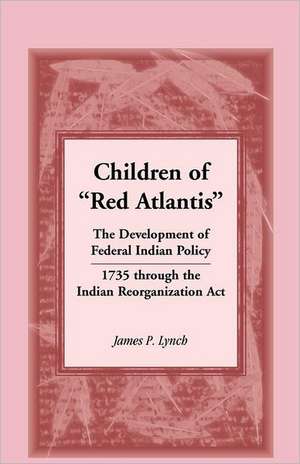 Children of Red Atlantis: The Development of Federal Indian Policy 1735 Through the Indian Reorganization ACT. de James P. Lynch