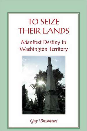 To Seize Their Lands: Manifest Destiny in Washington State de Guy Breshears