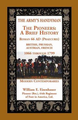 The Army's Handymen: The Pioneers, a Brief History. Roman 66ad (Praecuria), British-Prussian-Austrian-French, 1066 Through 1799 and a Few M de William E. Eisenhauer