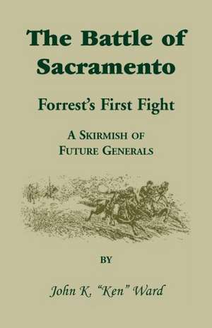 The Battle of Sacramento: Forrest's First Fight, a Skirmish of Future Generals de John K. Ward