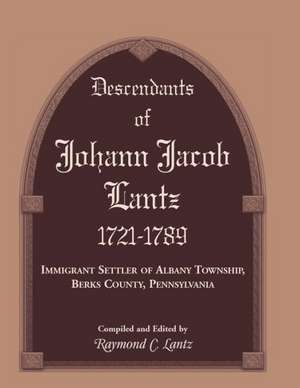 Descendants of Johann Jacob Lantz, 1721-1789: Immigrant Settler of Albany Township, Berks County, Pennsylvania de Raymond C. Lantz