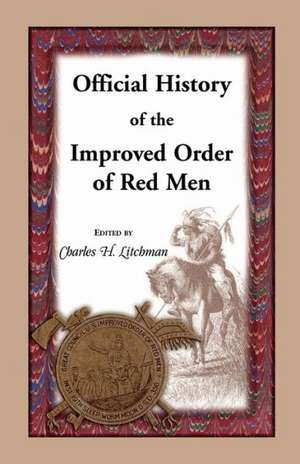 Official History of the Improved Order of Red Men. Compiled Under Authority from the Great Council of the United States by Past Great Incohonees Georg de Charles H. Litchman