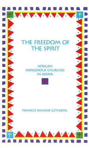 The Freedom of the Spirit: African Indigenous Churches in Kenya de Francis Kimani Githieya