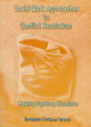 Social Work Approaches to Conflict Resolution: Making Fighting Obsolete de B. Harold Chetkow-Yanoov