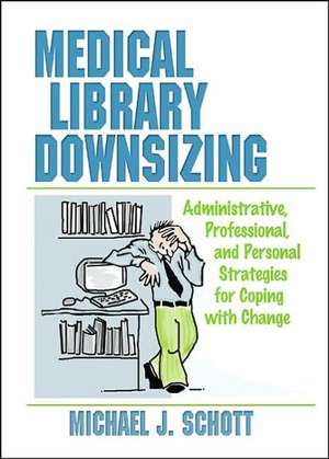 Medical Library Downsizing: Administrative, Professional, and Personal Strategies for Coping with Change de Michael Schott