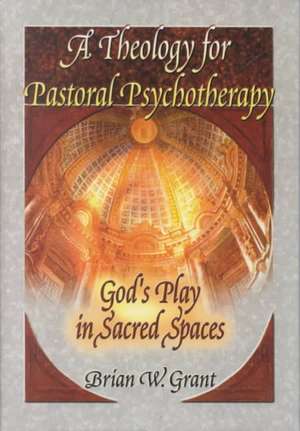 A Theology for Pastoral Psychotherapy: God's Play in Sacred Spaces de Brian Grant