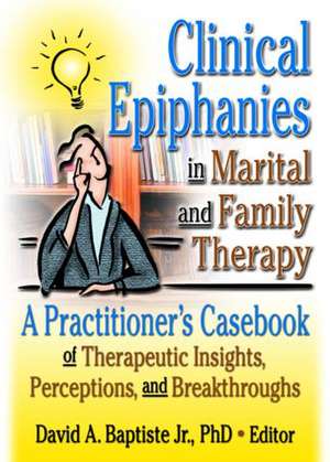 Clinical Epiphanies in Marital and Family Therapy: A Practitioner's Casebook of Therapeutic Insights, Perceptions, and Breakthroughs de David A Baptiste