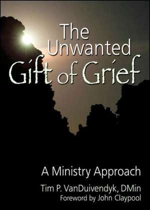 The Unwanted Gift of Grief: A Ministry Approach de Tim P Van Duivendyk