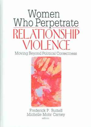 Women Who Perpetrate Relationship Violence: Moving Beyond Political Correctness de Frederick Buttell