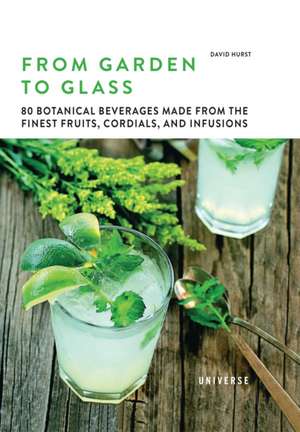 From Garden to Glass: 80 Botanical Beverages Made from the Finest Fruits, Cordials, and Infusions de David Hurst