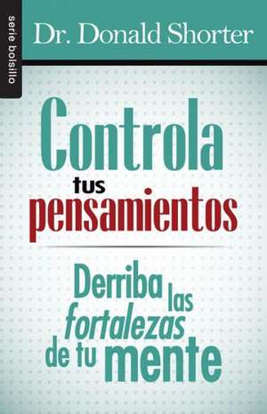 Controla Tus Pensamientos: Derriba las Fortalezas de Tu Mente = Control Your Thoughts de Donald Shorter