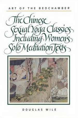 Art of the Bedchamber: The Chinese Sexual Yoga Classics Including Women's Solo Meditation Texts de Douglas Wile