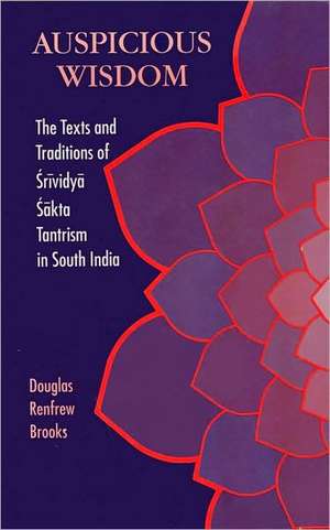 Auspicious Wisdom: The Texts and Traditions of Srividya Sakta Tantrism in South India de Douglas Renfrew Brooks