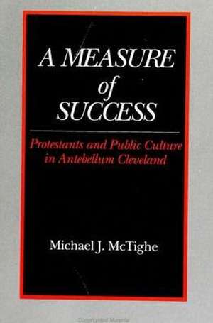 A Measure of Success: Protestants and Public Culture in Antebellum Cleveland de Michael J. McTighe