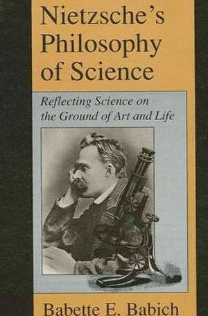 Nietzsche's Philosophy of Science: Reflecting Science on the Ground of Art and Life de Babette Babich