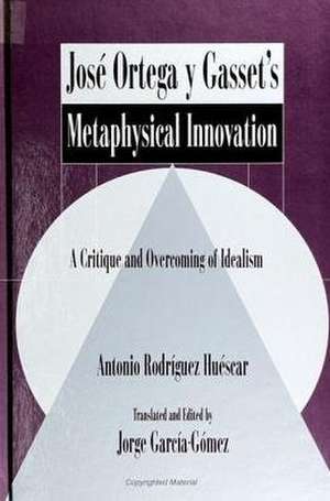 Jose Ortega Y Gasset's Metaphysical Innovation: A Critique and Overcoming of Idealism de Antonio Rodriguez Huescar