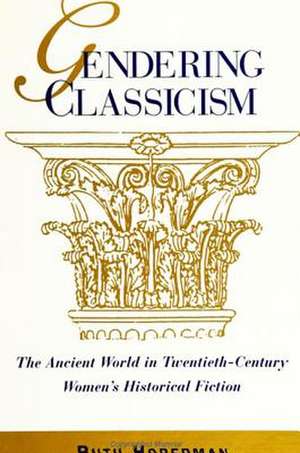 Gendering Classicism: The Ancient World in Twentieth-Century Women's Historical Fiction de Ruth Hoberman