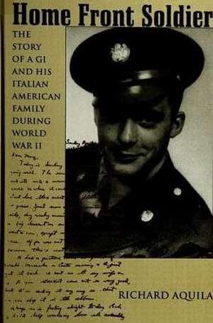 Home Front Soldier: The Story of a GI and His Italian American Family During World War II de Richard Aquila