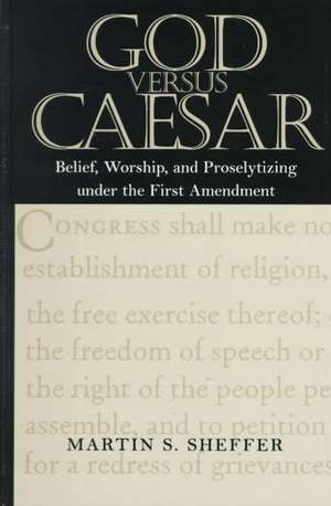 God Versus Caesar: Belief, Worship, and Proselytizing Under the First Amendment de Martin S. Sheffer