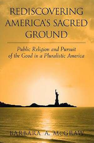 Rediscovering America's Sacred Ground: Public Religion and Pursuit of the Good in a Pluralistic America de Barbara A. McGraw