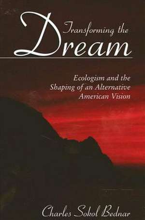 Transforming the Dream: Ecologism and the Shaping of an Alternative American Vision de Charles Sokol Bednar