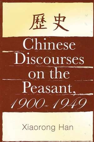 Chinese Discourses on the Peasant, 1900-1949 de Xiaorong Han