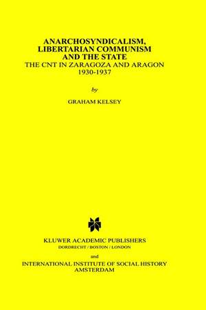 Anarchosyndicalism, Libertarian Communism and the State: The CNT in Zaragoza and Aragon, 1930-1937 de Graham Kelsey