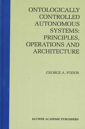 Ontologically Controlled Autonomous Systems: Principles, Operations, and Architecture: Principles, Operations, and Architecture de George A. Fodor