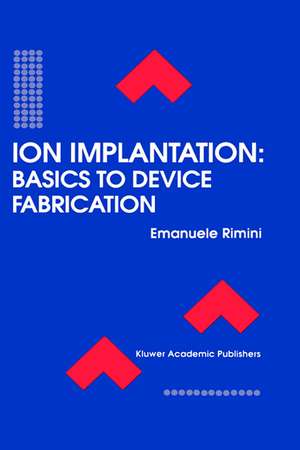 Ion Implantation: Basics to Device Fabrication de Emanuele Rimini