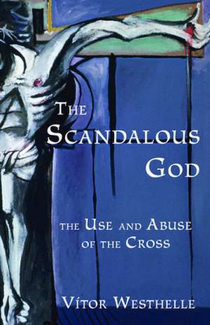 The Scandalous God: The Use and Abuse of the Cross de Vitor Westhelle