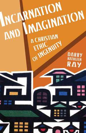 Incarnation and Imagination: A Christian Ethic of Ingenuity de Darby Kathleen Ray