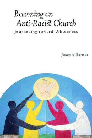 Becoming the Anti-Racist Church: Journeying Toward Wholeness de Joseph Barndt