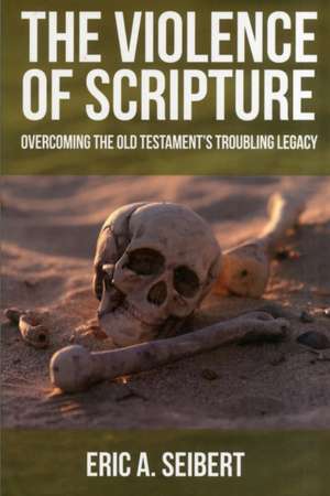 The Violence of Scripture: Overcoming the Old Testament's Troubling Legacy de Eric A. Seibert