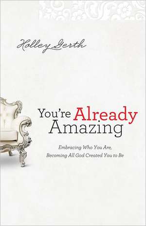 You`re Already Amazing – Embracing Who You Are, Becoming All God Created You to Be de Holley Gerth