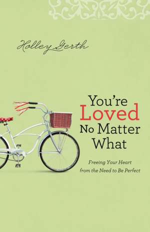 You`re Loved No Matter What – Freeing Your Heart from the Need to Be Perfect de Holley Gerth