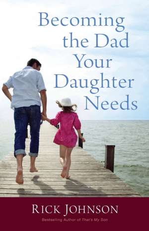 Becoming the Dad Your Daughter Needs de Rick Johnson