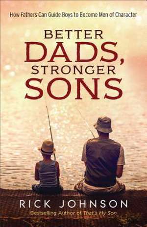 Better Dads, Stronger Sons – How Fathers Can Guide Boys to Become Men of Character de Rick Johnson