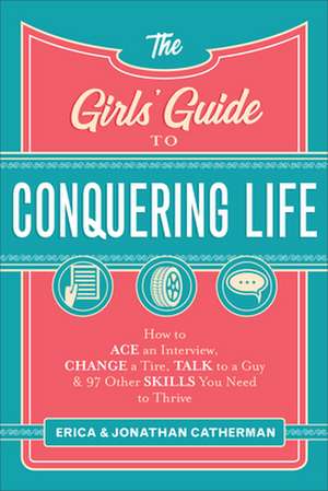 The Girls` Guide to Conquering Life – How to Ace an Interview, Change a Tire, Talk to a Guy, and 97 Other Skills You Need to Thrive de Erica Catherman