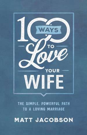 100 Ways to Love Your Wife – The Simple, Powerful Path to a Loving Marriage de Matt Jacobson